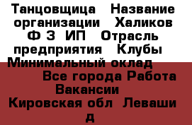 Танцовщица › Название организации ­ Халиков Ф.З, ИП › Отрасль предприятия ­ Клубы › Минимальный оклад ­ 100 000 - Все города Работа » Вакансии   . Кировская обл.,Леваши д.